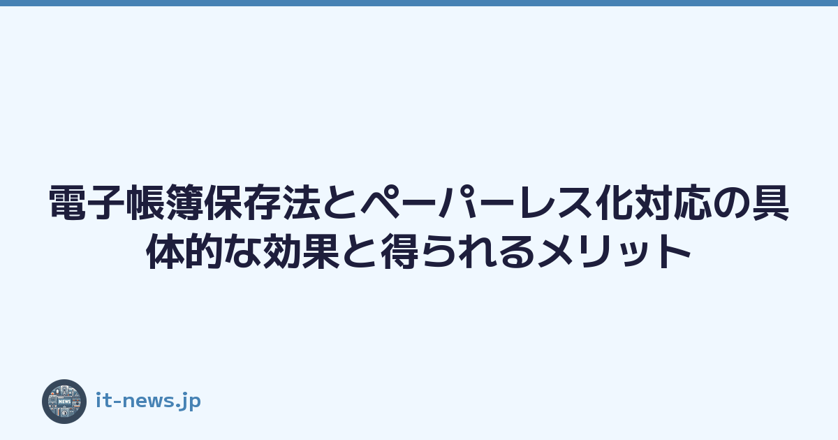 電子帳簿保存法とペーパーレス化対応の具体的な効果と得られるメリット