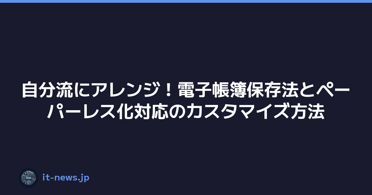 自分流にアレンジ！電子帳簿保存法とペーパーレス化対応のカスタマイズ方法