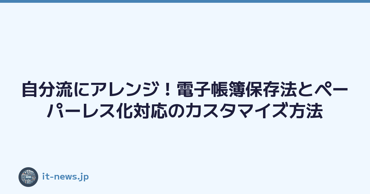 自分流にアレンジ！電子帳簿保存法とペーパーレス化対応のカスタマイズ方法