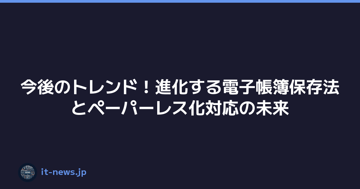 今後のトレンド！進化する電子帳簿保存法とペーパーレス化対応の未来