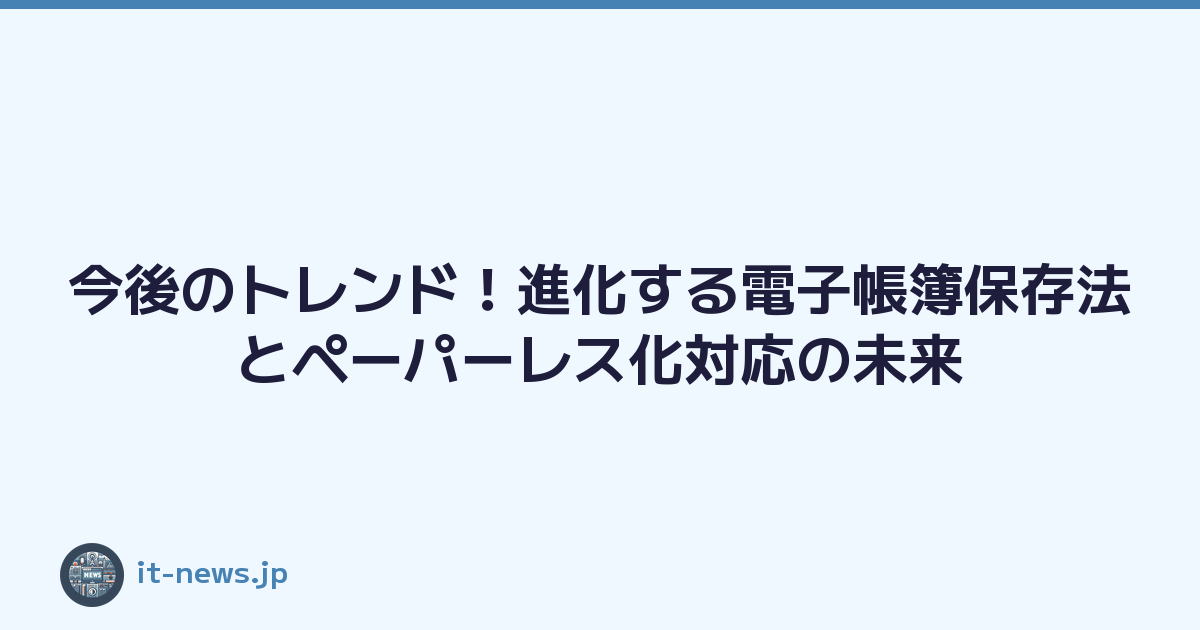 今後のトレンド！進化する電子帳簿保存法とペーパーレス化対応の未来