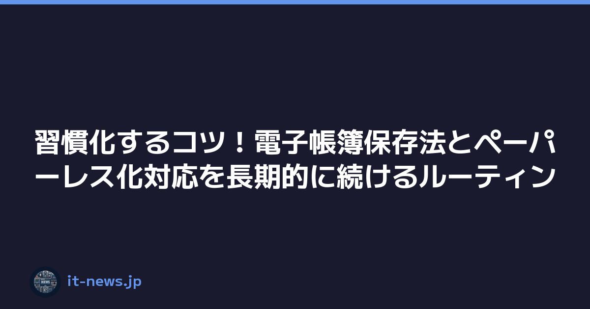 習慣化するコツ！電子帳簿保存法とペーパーレス化対応を長期的に続けるルーティン
