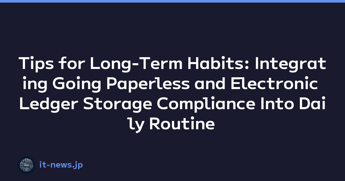 Tips for Long-Term Habits: Integrating Going Paperless and Electronic Ledger Storage Compliance Into Daily Routine