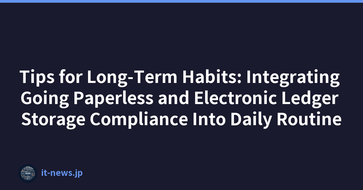 Tips for Long-Term Habits: Integrating Going Paperless and Electronic Ledger Storage Compliance Into Daily Routine