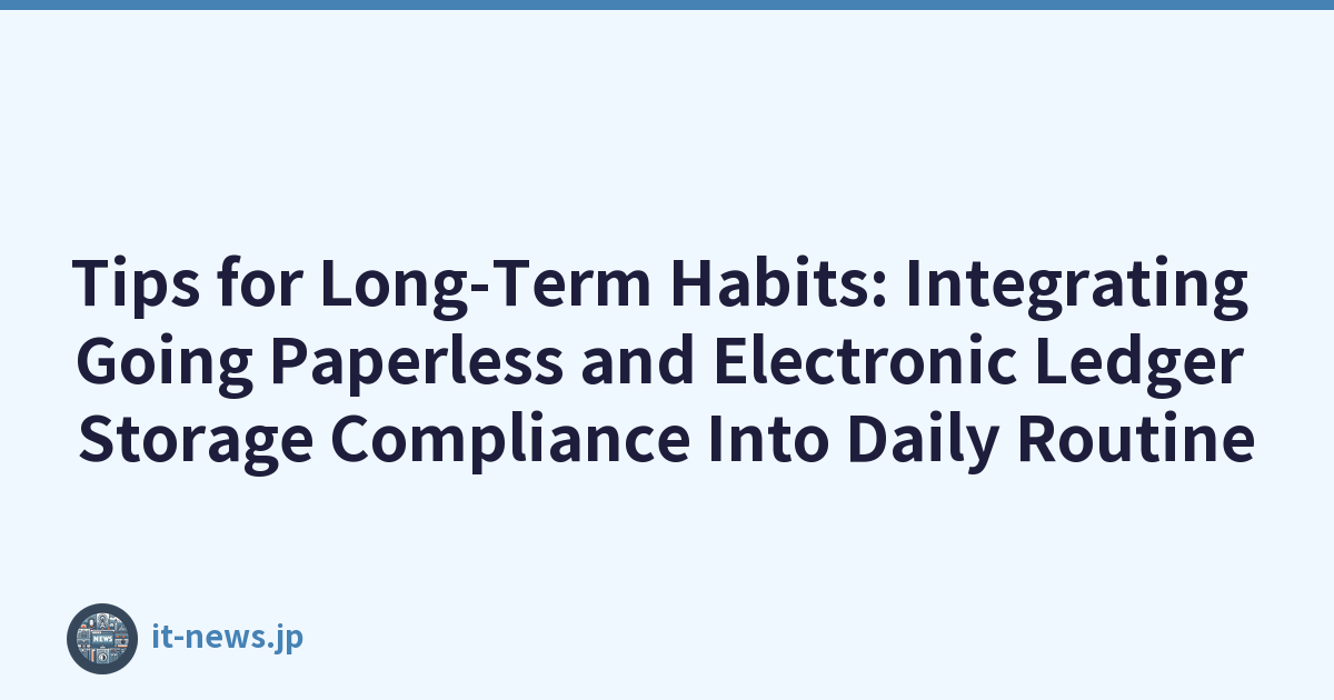 Tips for Long-Term Habits: Integrating Going Paperless and Electronic Ledger Storage Compliance Into Daily Routine