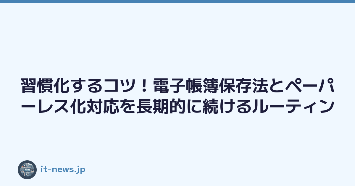 習慣化するコツ！電子帳簿保存法とペーパーレス化対応を長期的に続けるルーティン