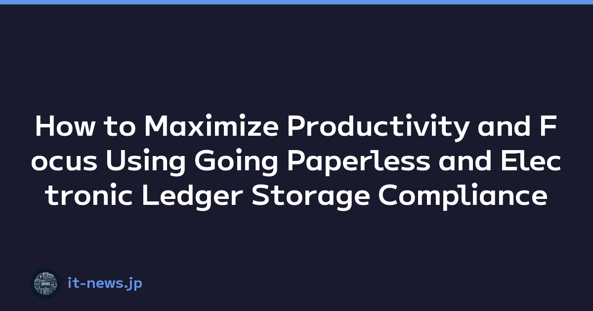 How to Maximize Productivity and Focus Using Going Paperless and Electronic Ledger Storage Compliance
