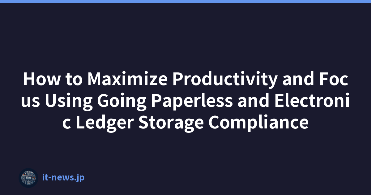 How to Maximize Productivity and Focus Using Going Paperless and Electronic Ledger Storage Compliance