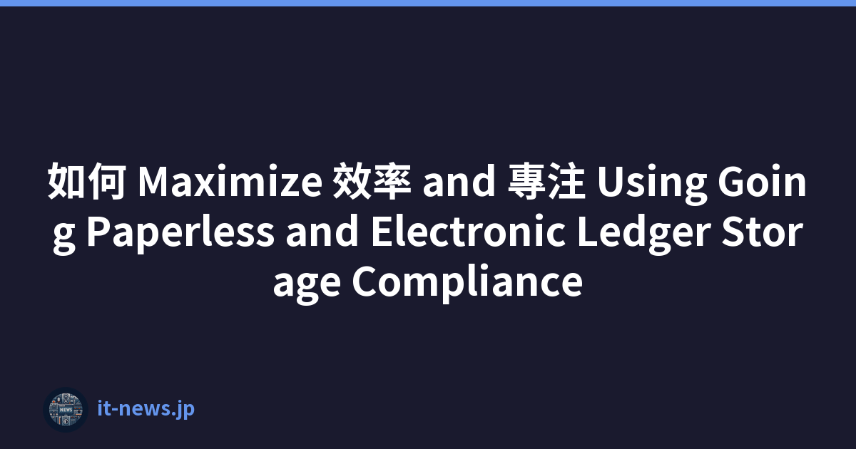 如何 Maximize 效率 and 專注 Using Going Paperless and Electronic Ledger Storage Compliance