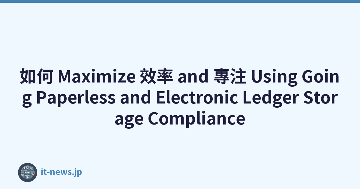 如何 Maximize 效率 and 專注 Using Going Paperless and Electronic Ledger Storage Compliance