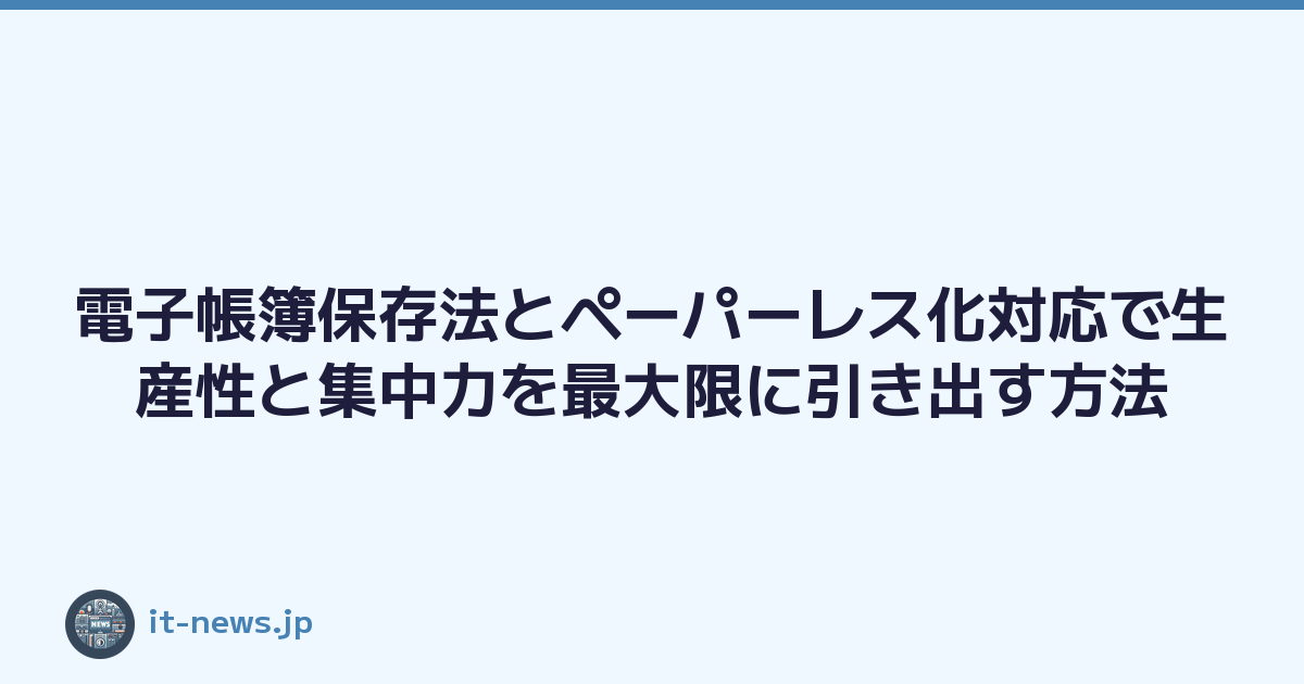 電子帳簿保存法とペーパーレス化対応で生産性と集中力を最大限に引き出す方法