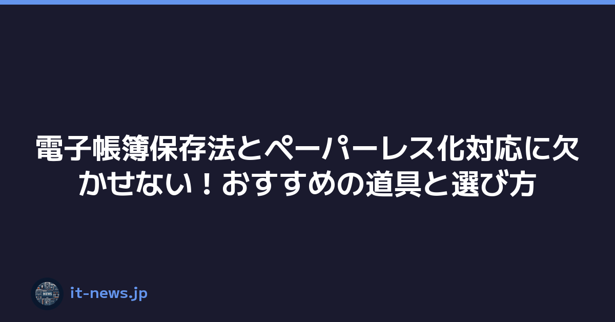 電子帳簿保存法とペーパーレス化対応に欠かせない！おすすめの道具と選び方