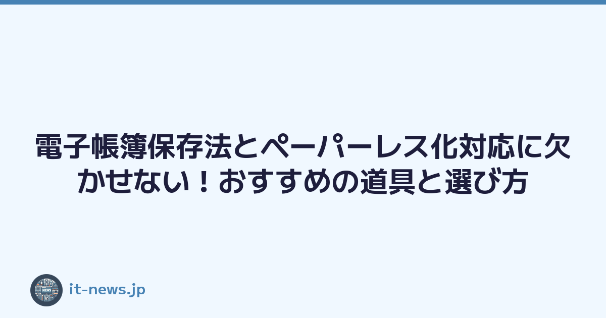 電子帳簿保存法とペーパーレス化対応に欠かせない！おすすめの道具と選び方