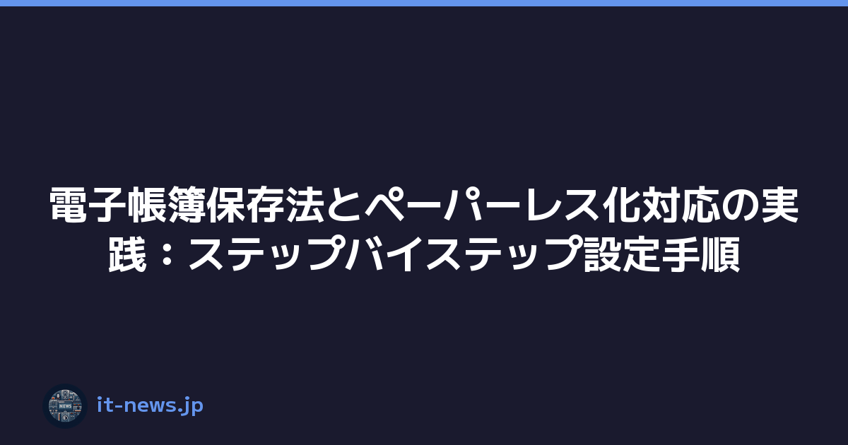電子帳簿保存法とペーパーレス化対応の実践：ステップバイステップ設定手順