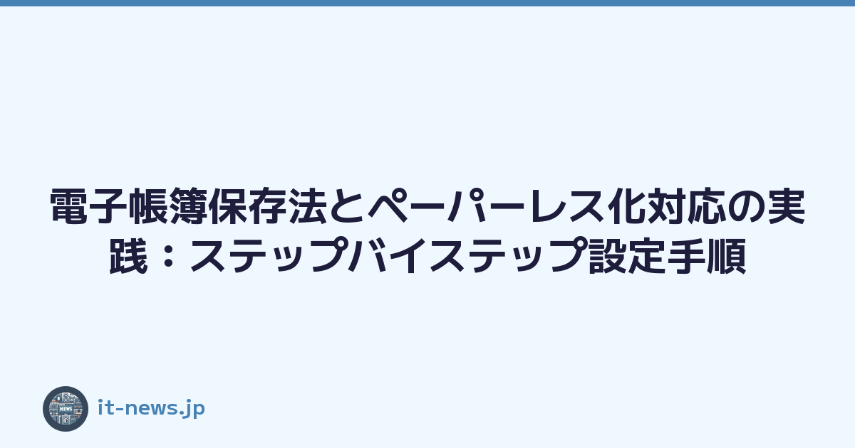 電子帳簿保存法とペーパーレス化対応の実践：ステップバイステップ設定手順