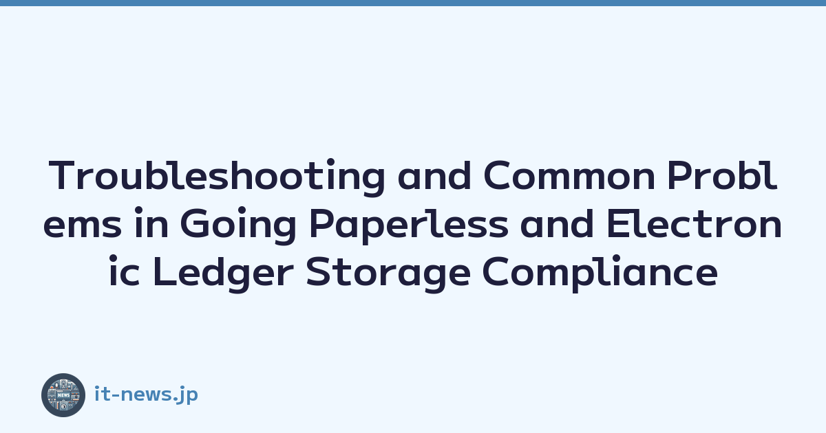 Troubleshooting and Common Problems in Going Paperless and Electronic Ledger Storage Compliance