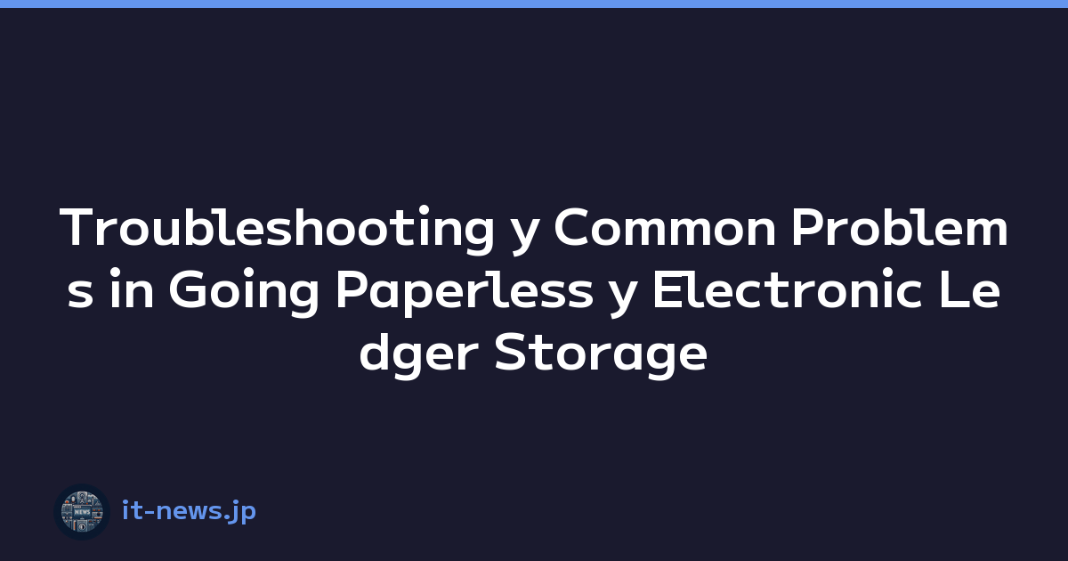 Troubleshooting y Common Problems in Going Paperless y Electronic Ledger Storage Compliance