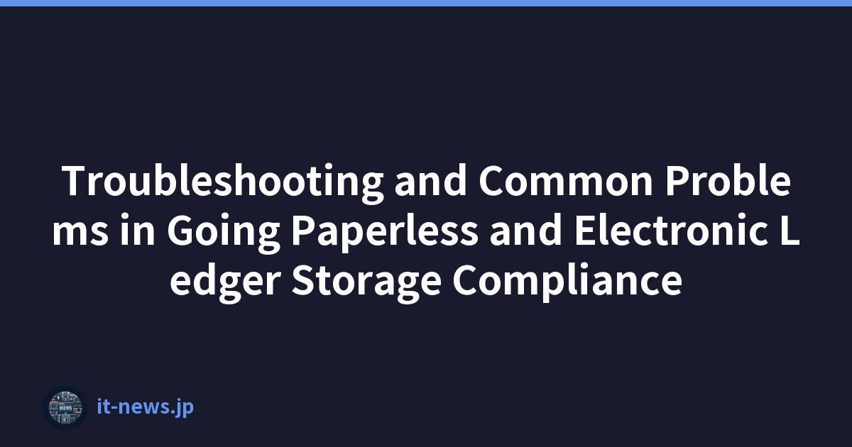 Troubleshooting and Common Problems in Going Paperless and Electronic Ledger Storage Compliance