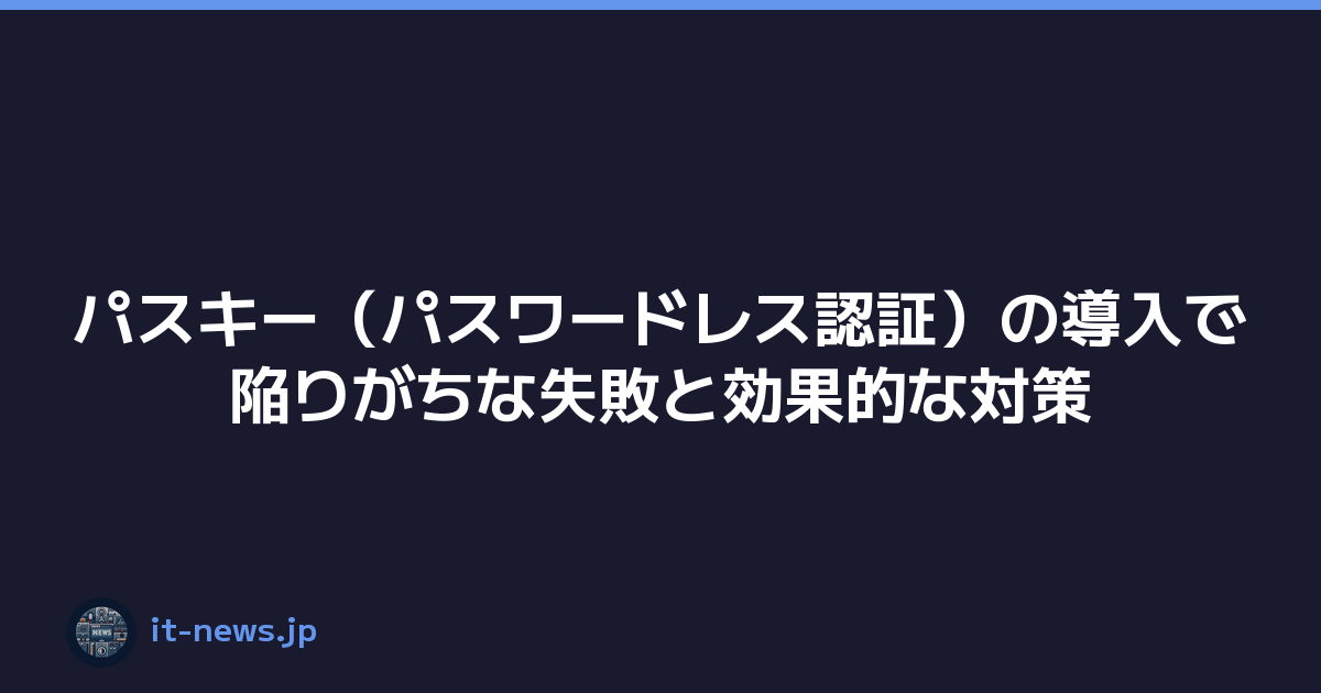 パスキー（パスワードレス認証）の導入で陥りがちな失敗と効果的な対策