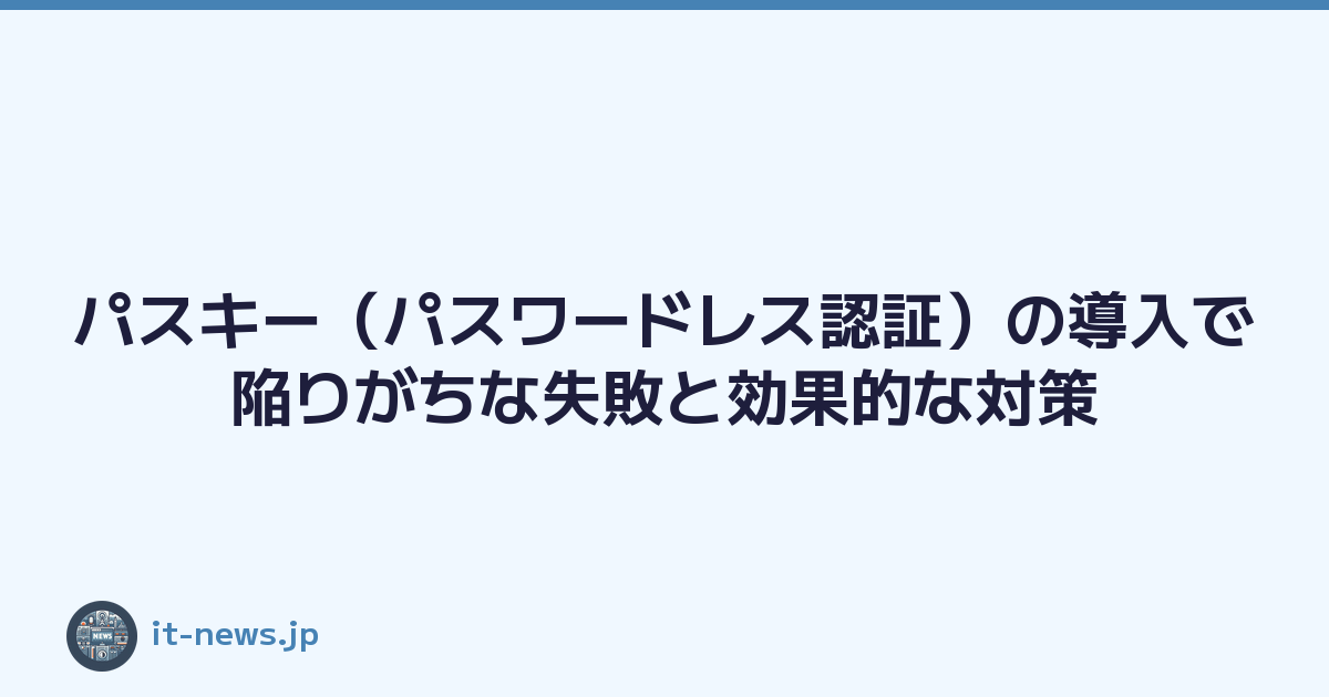 パスキー（パスワードレス認証）の導入で陥りがちな失敗と効果的な対策