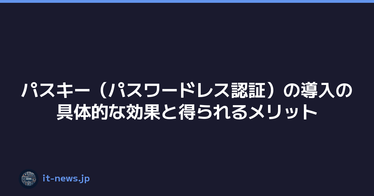 パスキー（パスワードレス認証）の導入の具体的な効果と得られるメリット