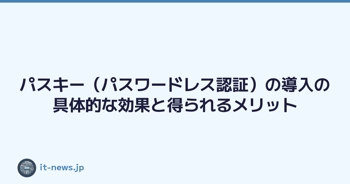 パスキー（パスワードレス認証）の導入の具体的な効果と得られるメリット