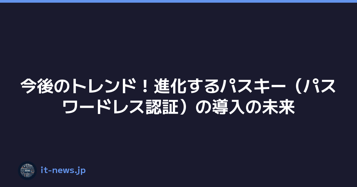 今後のトレンド！進化するパスキー（パスワードレス認証）の導入の未来
