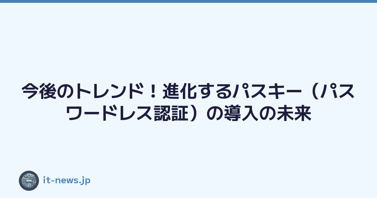 今後のトレンド！進化するパスキー（パスワードレス認証）の導入の未来