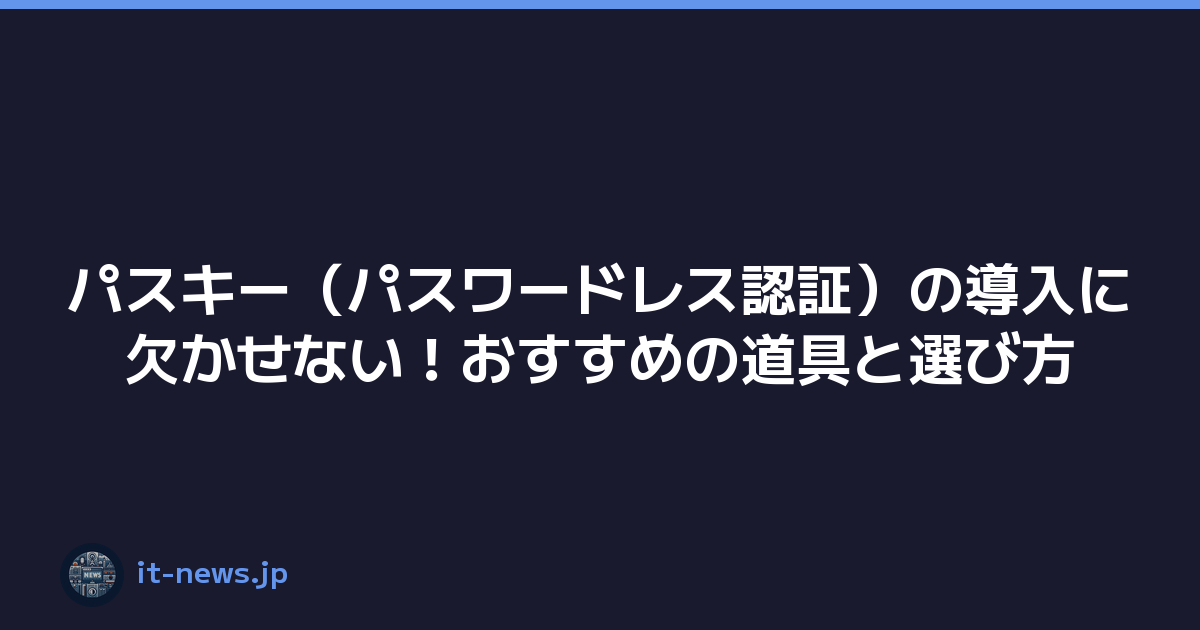 パスキー（パスワードレス認証）の導入に欠かせない！おすすめの道具と選び方