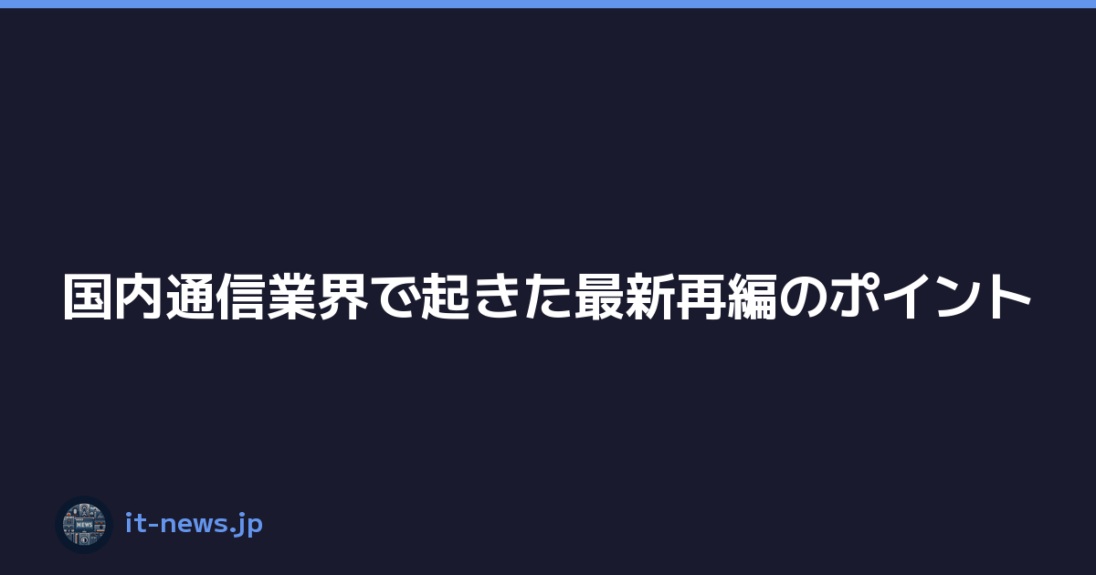 国内通信業界で起きた最新再編のポイント