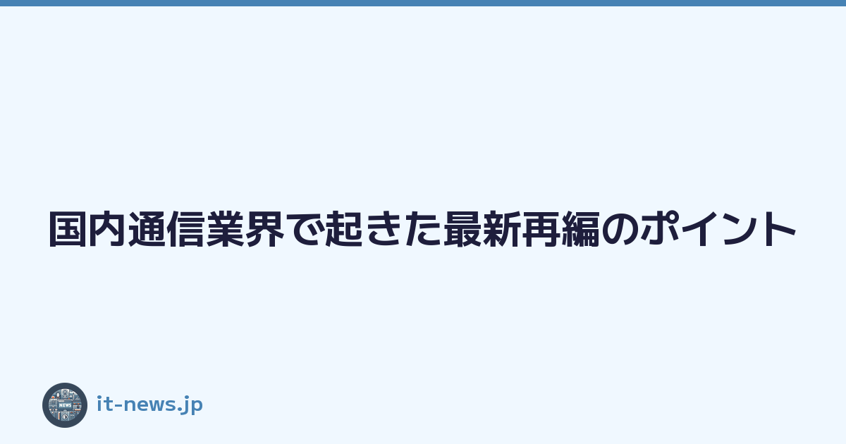 国内通信業界で起きた最新再編のポイント